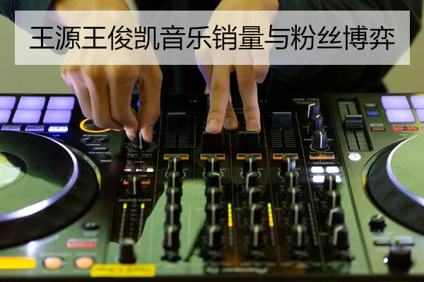 王源王俊凯音乐销量与粉丝博弈