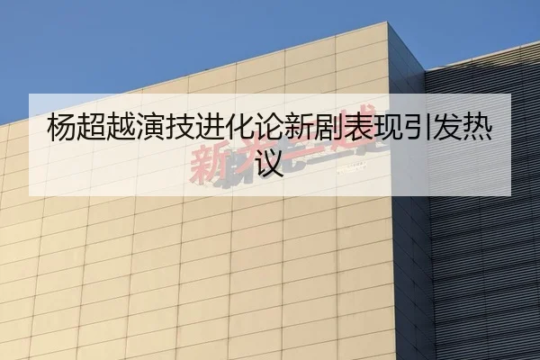 杨超越演技进化论新剧表现引发热议