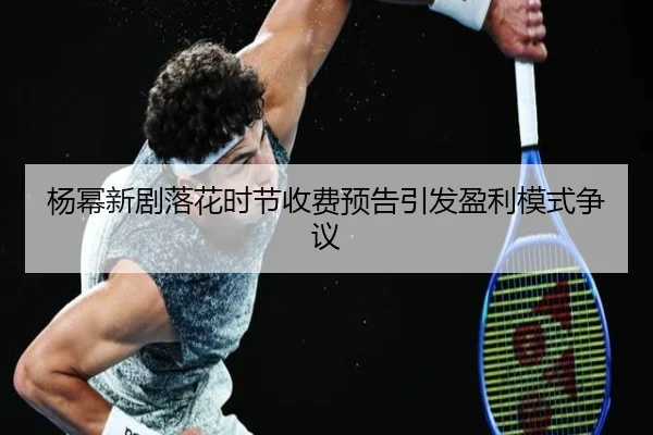杨幂新剧落花时节收费预告引发盈利模式争议